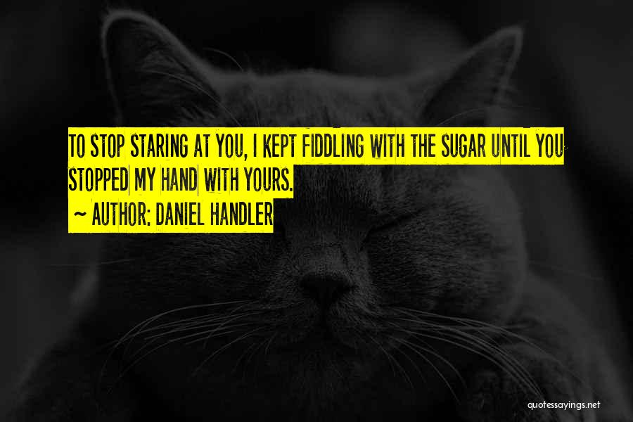 Daniel Handler Quotes: To Stop Staring At You, I Kept Fiddling With The Sugar Until You Stopped My Hand With Yours.