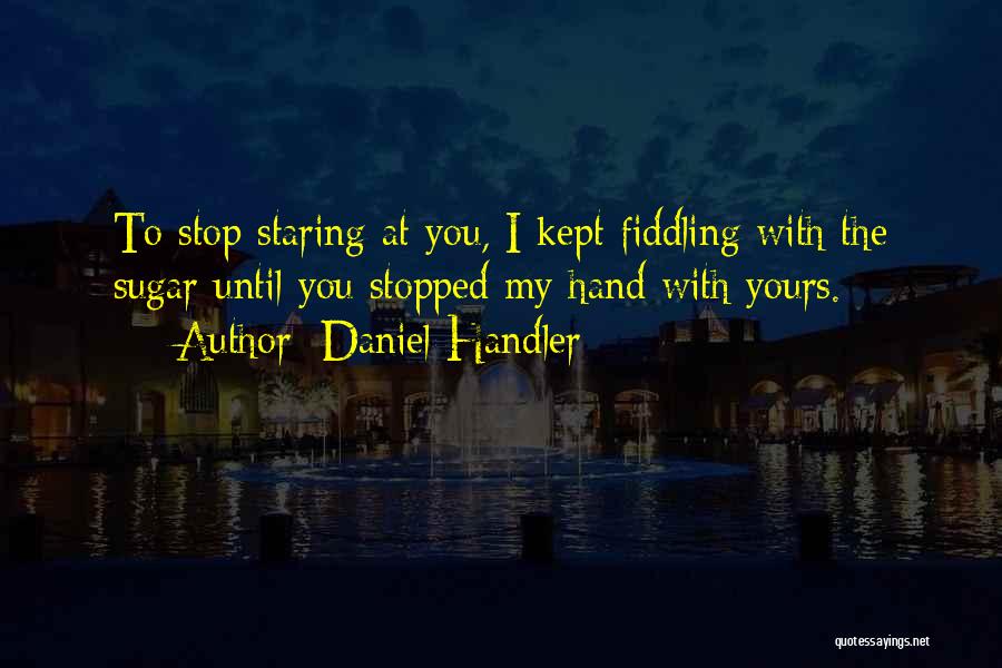 Daniel Handler Quotes: To Stop Staring At You, I Kept Fiddling With The Sugar Until You Stopped My Hand With Yours.