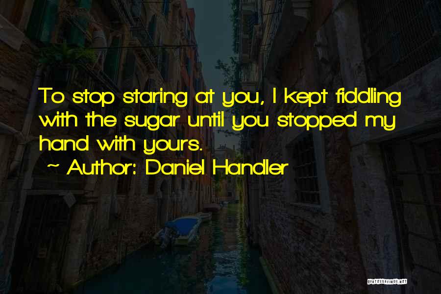 Daniel Handler Quotes: To Stop Staring At You, I Kept Fiddling With The Sugar Until You Stopped My Hand With Yours.