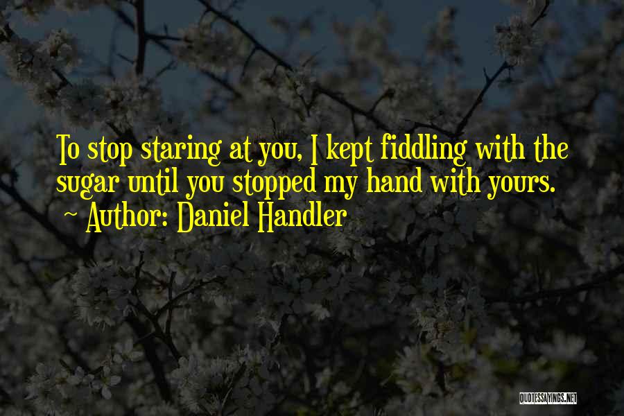 Daniel Handler Quotes: To Stop Staring At You, I Kept Fiddling With The Sugar Until You Stopped My Hand With Yours.