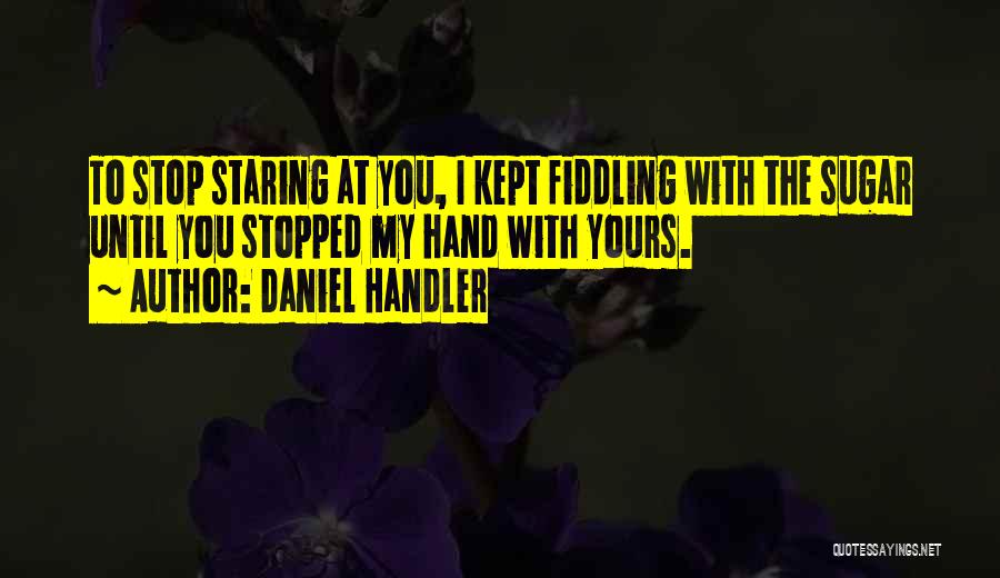 Daniel Handler Quotes: To Stop Staring At You, I Kept Fiddling With The Sugar Until You Stopped My Hand With Yours.