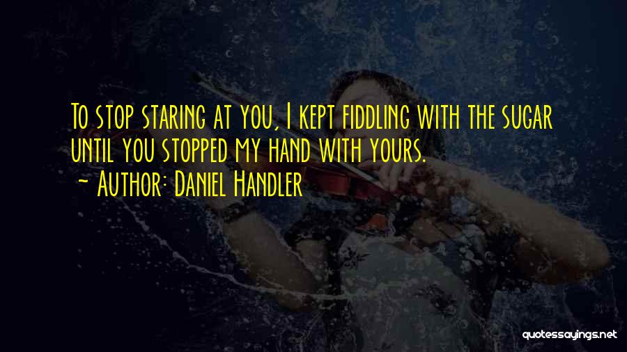 Daniel Handler Quotes: To Stop Staring At You, I Kept Fiddling With The Sugar Until You Stopped My Hand With Yours.