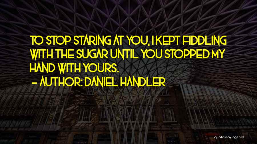 Daniel Handler Quotes: To Stop Staring At You, I Kept Fiddling With The Sugar Until You Stopped My Hand With Yours.