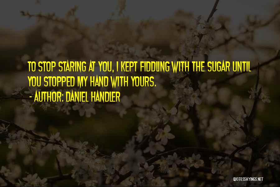 Daniel Handler Quotes: To Stop Staring At You, I Kept Fiddling With The Sugar Until You Stopped My Hand With Yours.