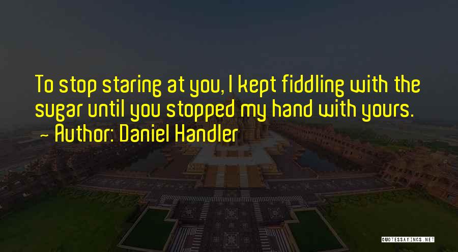 Daniel Handler Quotes: To Stop Staring At You, I Kept Fiddling With The Sugar Until You Stopped My Hand With Yours.