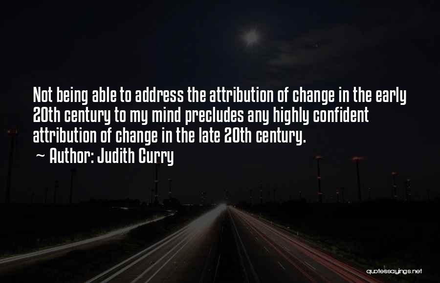 Judith Curry Quotes: Not Being Able To Address The Attribution Of Change In The Early 20th Century To My Mind Precludes Any Highly