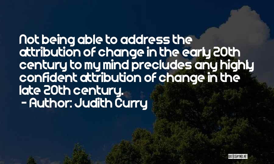 Judith Curry Quotes: Not Being Able To Address The Attribution Of Change In The Early 20th Century To My Mind Precludes Any Highly