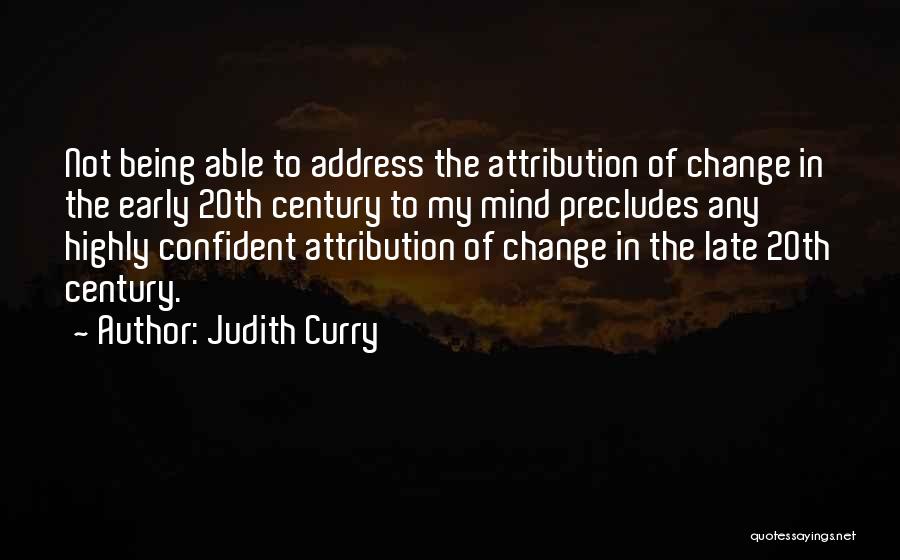 Judith Curry Quotes: Not Being Able To Address The Attribution Of Change In The Early 20th Century To My Mind Precludes Any Highly