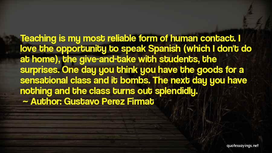Gustavo Perez Firmat Quotes: Teaching Is My Most Reliable Form Of Human Contact. I Love The Opportunity To Speak Spanish (which I Don't Do