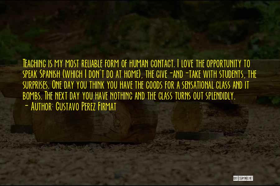 Gustavo Perez Firmat Quotes: Teaching Is My Most Reliable Form Of Human Contact. I Love The Opportunity To Speak Spanish (which I Don't Do