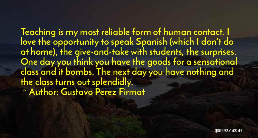 Gustavo Perez Firmat Quotes: Teaching Is My Most Reliable Form Of Human Contact. I Love The Opportunity To Speak Spanish (which I Don't Do