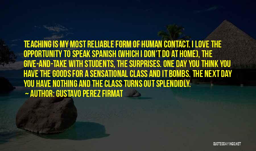 Gustavo Perez Firmat Quotes: Teaching Is My Most Reliable Form Of Human Contact. I Love The Opportunity To Speak Spanish (which I Don't Do