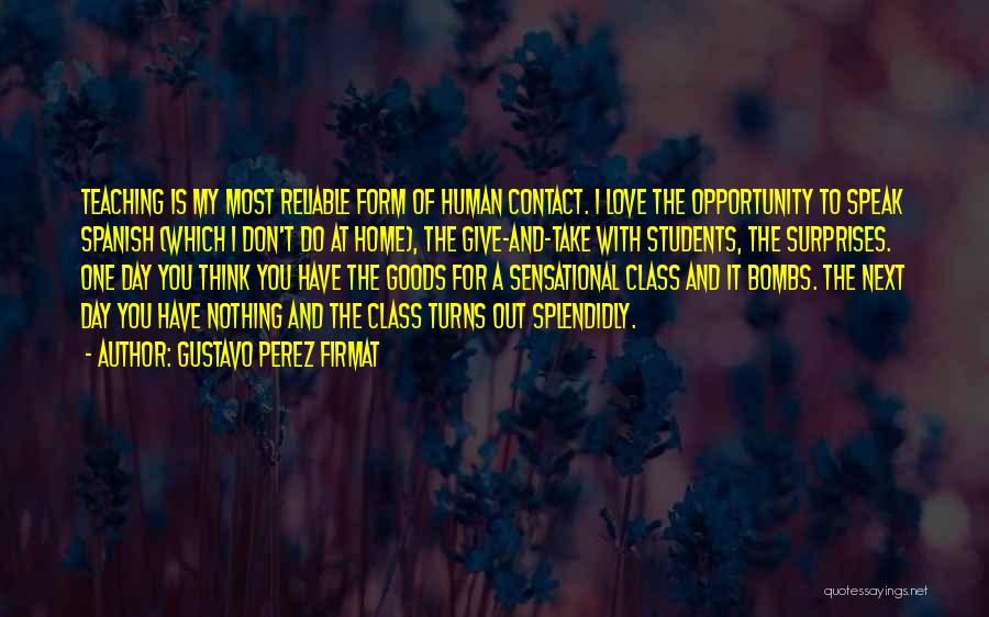 Gustavo Perez Firmat Quotes: Teaching Is My Most Reliable Form Of Human Contact. I Love The Opportunity To Speak Spanish (which I Don't Do