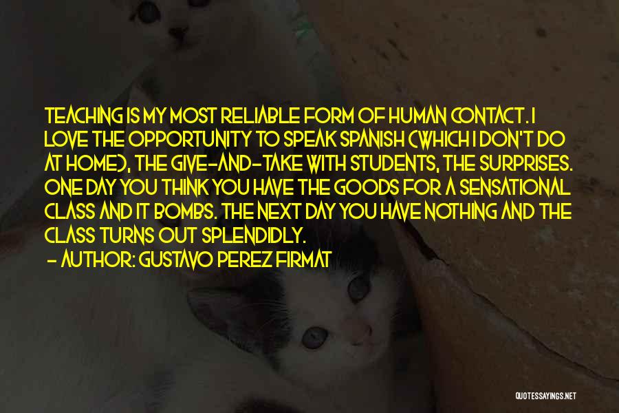 Gustavo Perez Firmat Quotes: Teaching Is My Most Reliable Form Of Human Contact. I Love The Opportunity To Speak Spanish (which I Don't Do