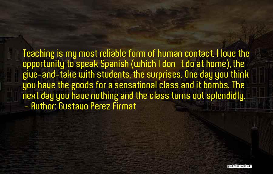 Gustavo Perez Firmat Quotes: Teaching Is My Most Reliable Form Of Human Contact. I Love The Opportunity To Speak Spanish (which I Don't Do