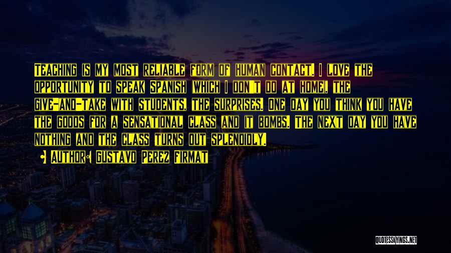 Gustavo Perez Firmat Quotes: Teaching Is My Most Reliable Form Of Human Contact. I Love The Opportunity To Speak Spanish (which I Don't Do