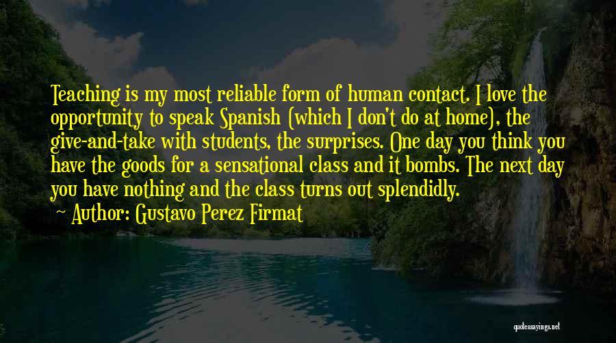 Gustavo Perez Firmat Quotes: Teaching Is My Most Reliable Form Of Human Contact. I Love The Opportunity To Speak Spanish (which I Don't Do