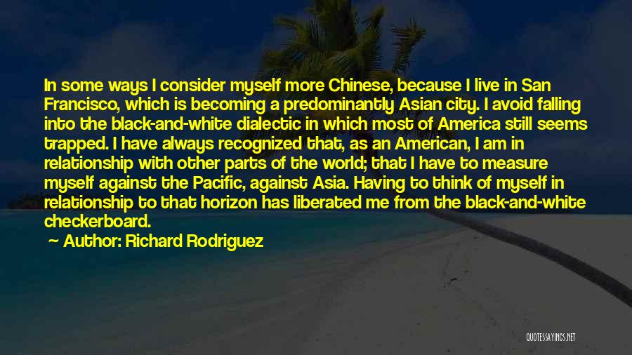 Richard Rodriguez Quotes: In Some Ways I Consider Myself More Chinese, Because I Live In San Francisco, Which Is Becoming A Predominantly Asian