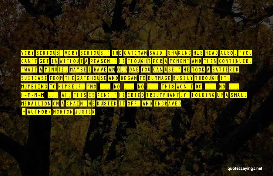 Norton Juster Quotes: Very Serious, Very Serious, The Gateman Said, Shaking His Head Also. You Can't Get In Without A Reason. He Thought