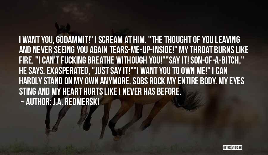 J.A. Redmerski Quotes: I Want You, Godammit! I Scream At Him. The Thought Of You Leaving And Never Seeing You Again Tears-me-up-inside! My