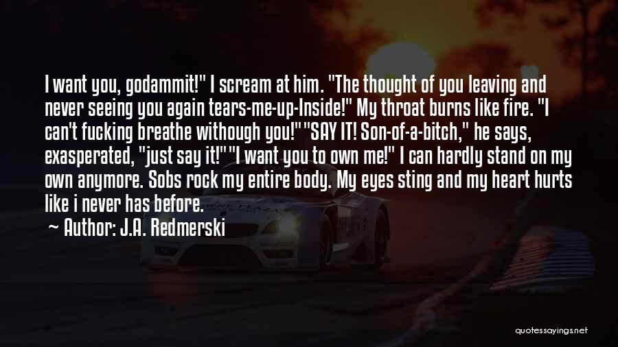 J.A. Redmerski Quotes: I Want You, Godammit! I Scream At Him. The Thought Of You Leaving And Never Seeing You Again Tears-me-up-inside! My