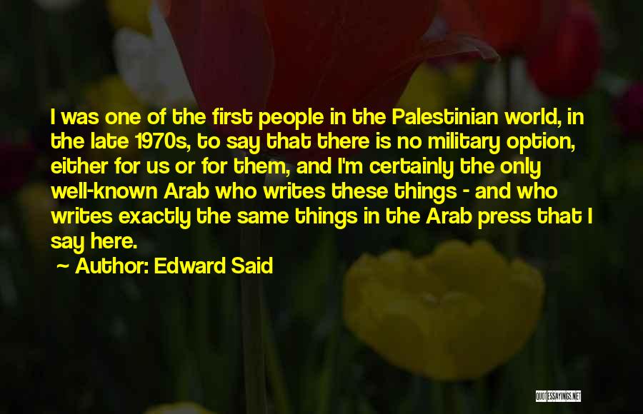 Edward Said Quotes: I Was One Of The First People In The Palestinian World, In The Late 1970s, To Say That There Is