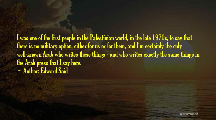 Edward Said Quotes: I Was One Of The First People In The Palestinian World, In The Late 1970s, To Say That There Is