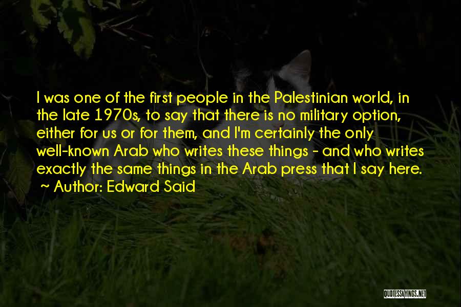 Edward Said Quotes: I Was One Of The First People In The Palestinian World, In The Late 1970s, To Say That There Is