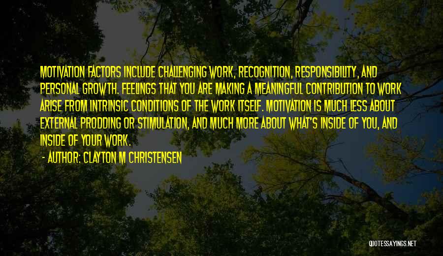 Clayton M Christensen Quotes: Motivation Factors Include Challenging Work, Recognition, Responsibility, And Personal Growth. Feelings That You Are Making A Meaningful Contribution To Work