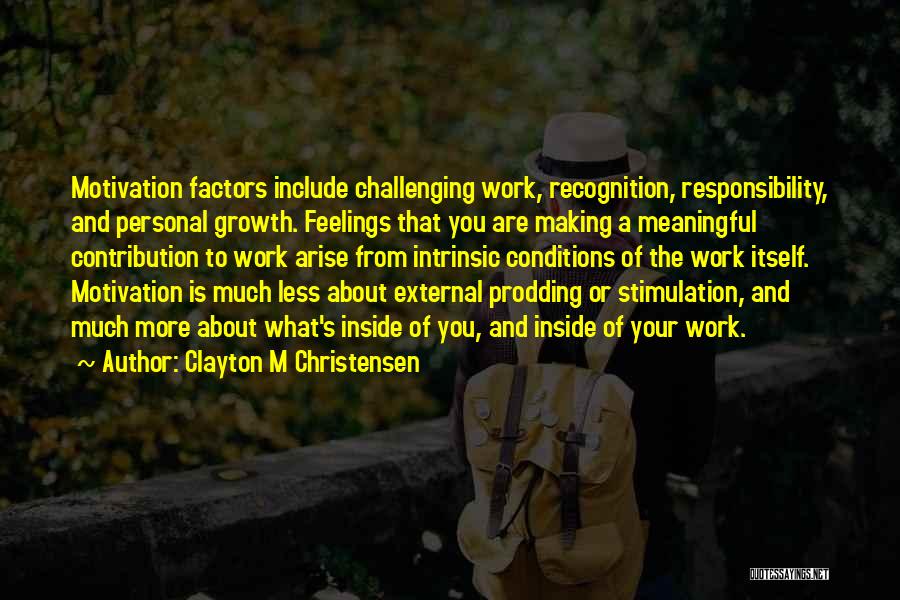 Clayton M Christensen Quotes: Motivation Factors Include Challenging Work, Recognition, Responsibility, And Personal Growth. Feelings That You Are Making A Meaningful Contribution To Work