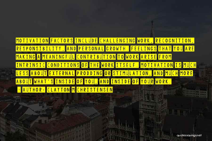 Clayton M Christensen Quotes: Motivation Factors Include Challenging Work, Recognition, Responsibility, And Personal Growth. Feelings That You Are Making A Meaningful Contribution To Work