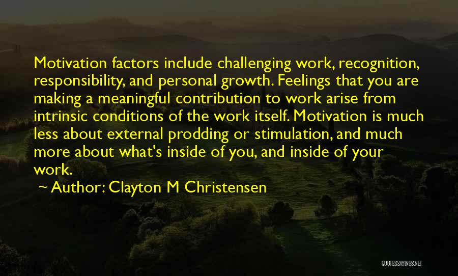 Clayton M Christensen Quotes: Motivation Factors Include Challenging Work, Recognition, Responsibility, And Personal Growth. Feelings That You Are Making A Meaningful Contribution To Work