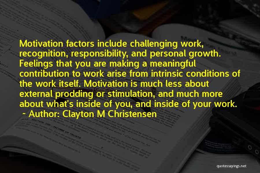 Clayton M Christensen Quotes: Motivation Factors Include Challenging Work, Recognition, Responsibility, And Personal Growth. Feelings That You Are Making A Meaningful Contribution To Work