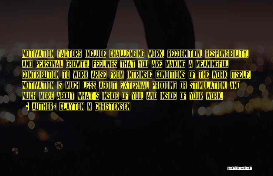 Clayton M Christensen Quotes: Motivation Factors Include Challenging Work, Recognition, Responsibility, And Personal Growth. Feelings That You Are Making A Meaningful Contribution To Work
