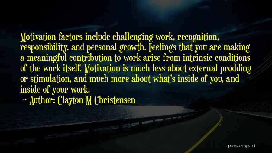 Clayton M Christensen Quotes: Motivation Factors Include Challenging Work, Recognition, Responsibility, And Personal Growth. Feelings That You Are Making A Meaningful Contribution To Work