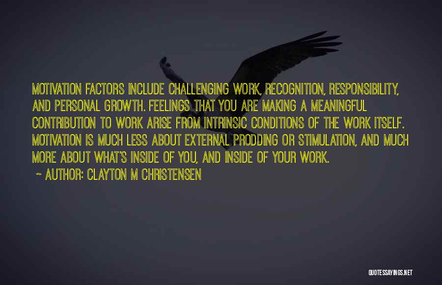 Clayton M Christensen Quotes: Motivation Factors Include Challenging Work, Recognition, Responsibility, And Personal Growth. Feelings That You Are Making A Meaningful Contribution To Work