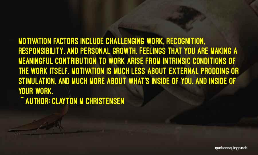 Clayton M Christensen Quotes: Motivation Factors Include Challenging Work, Recognition, Responsibility, And Personal Growth. Feelings That You Are Making A Meaningful Contribution To Work