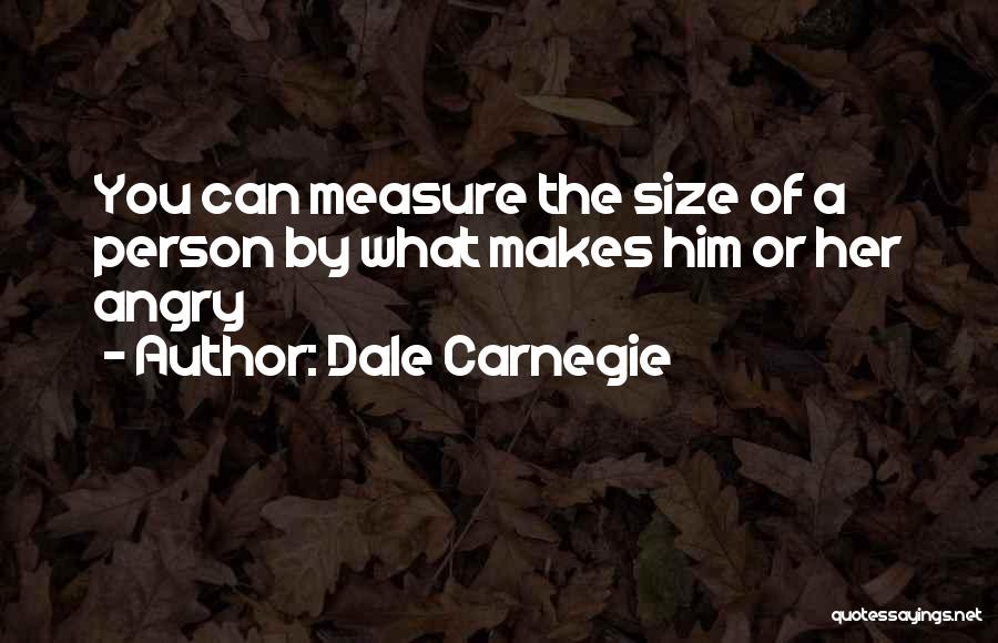 Dale Carnegie Quotes: You Can Measure The Size Of A Person By What Makes Him Or Her Angry