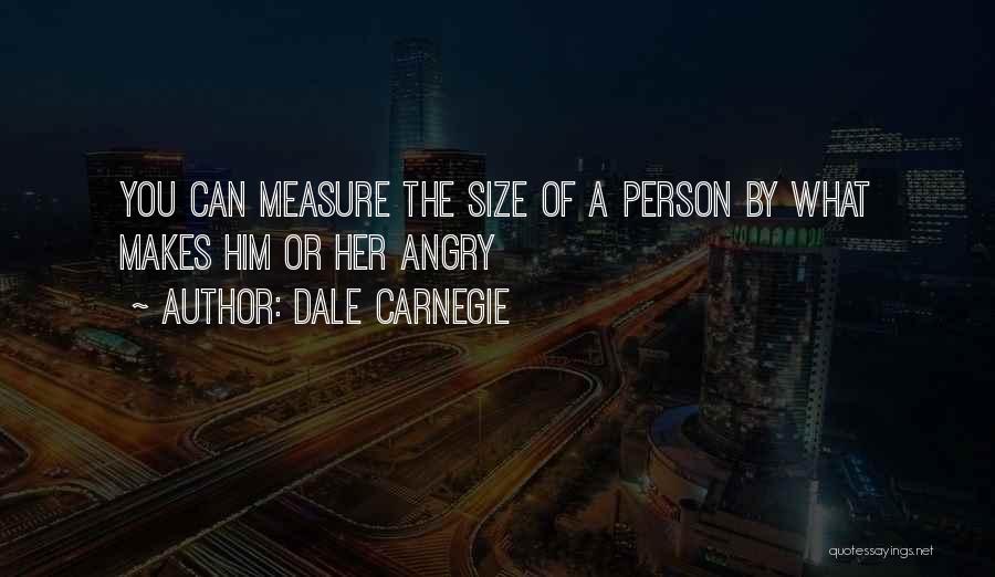 Dale Carnegie Quotes: You Can Measure The Size Of A Person By What Makes Him Or Her Angry