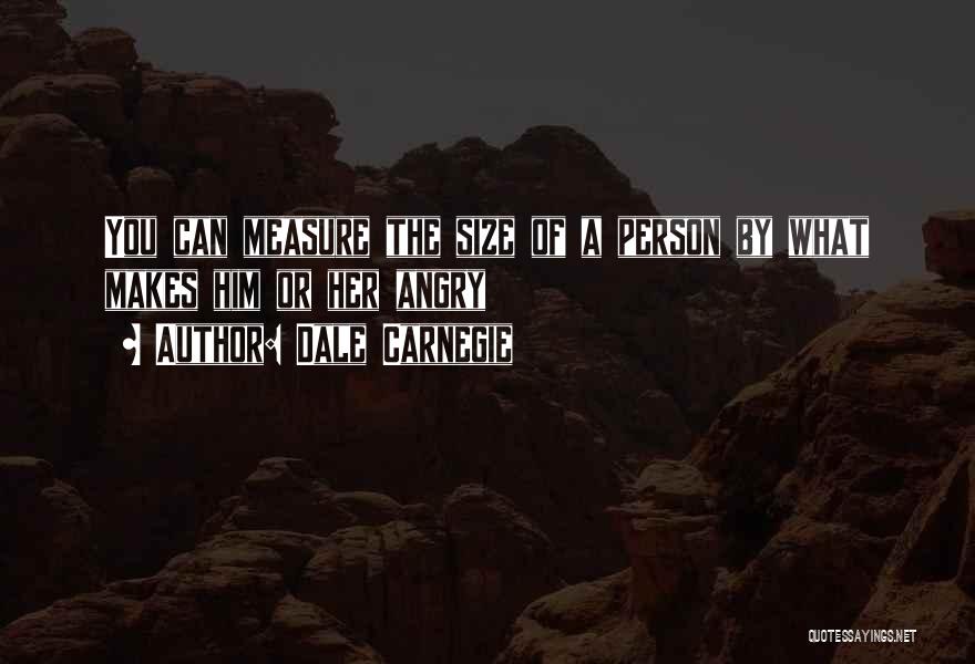 Dale Carnegie Quotes: You Can Measure The Size Of A Person By What Makes Him Or Her Angry