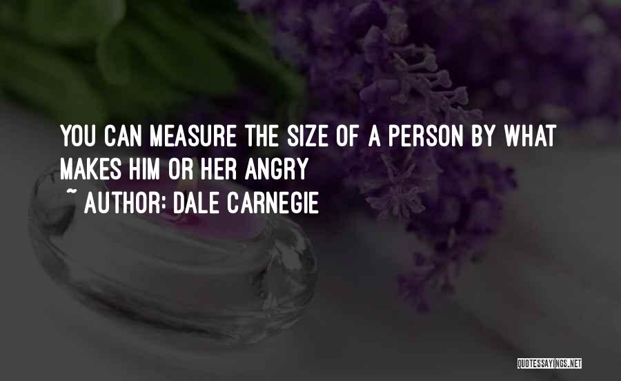 Dale Carnegie Quotes: You Can Measure The Size Of A Person By What Makes Him Or Her Angry