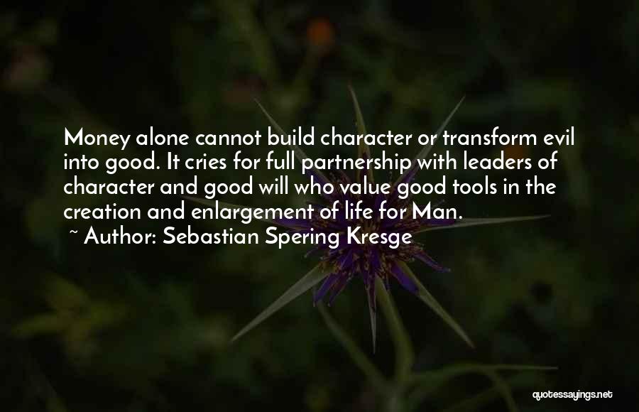 Sebastian Spering Kresge Quotes: Money Alone Cannot Build Character Or Transform Evil Into Good. It Cries For Full Partnership With Leaders Of Character And