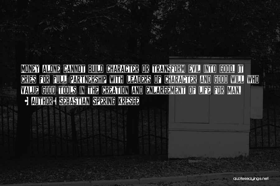 Sebastian Spering Kresge Quotes: Money Alone Cannot Build Character Or Transform Evil Into Good. It Cries For Full Partnership With Leaders Of Character And