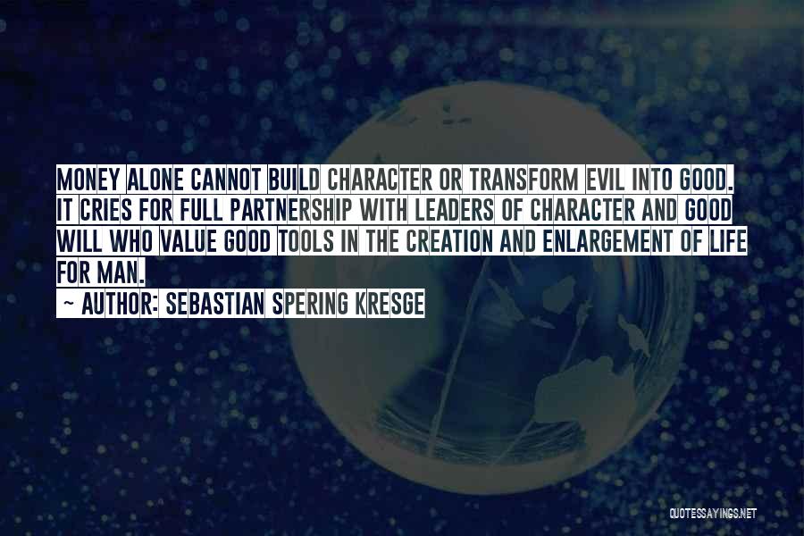 Sebastian Spering Kresge Quotes: Money Alone Cannot Build Character Or Transform Evil Into Good. It Cries For Full Partnership With Leaders Of Character And