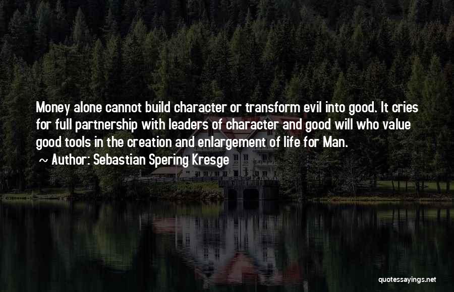 Sebastian Spering Kresge Quotes: Money Alone Cannot Build Character Or Transform Evil Into Good. It Cries For Full Partnership With Leaders Of Character And