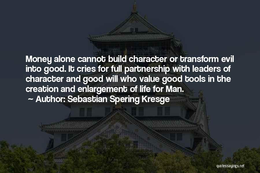 Sebastian Spering Kresge Quotes: Money Alone Cannot Build Character Or Transform Evil Into Good. It Cries For Full Partnership With Leaders Of Character And