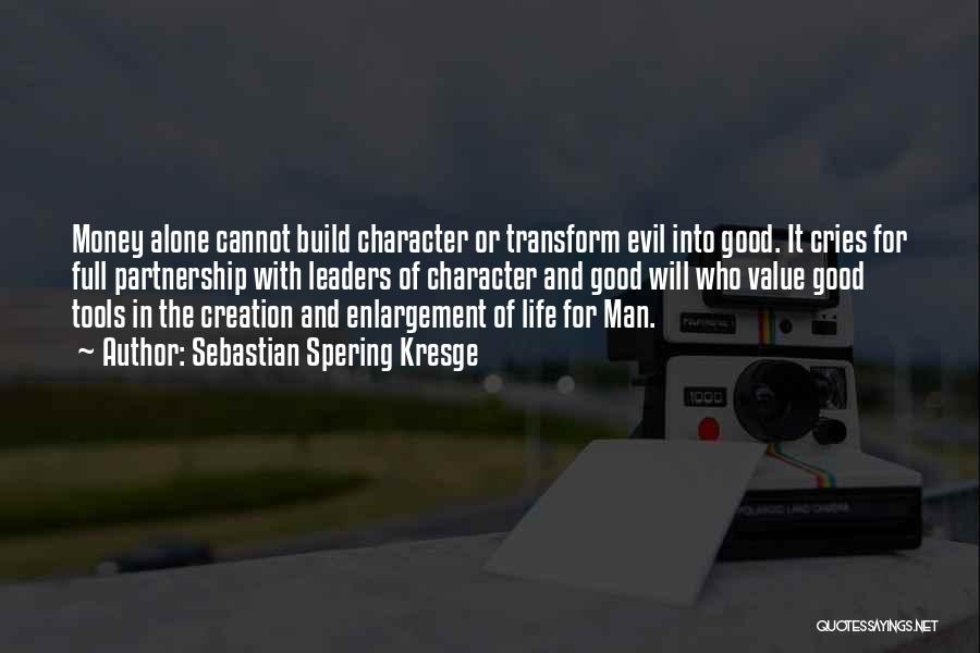 Sebastian Spering Kresge Quotes: Money Alone Cannot Build Character Or Transform Evil Into Good. It Cries For Full Partnership With Leaders Of Character And