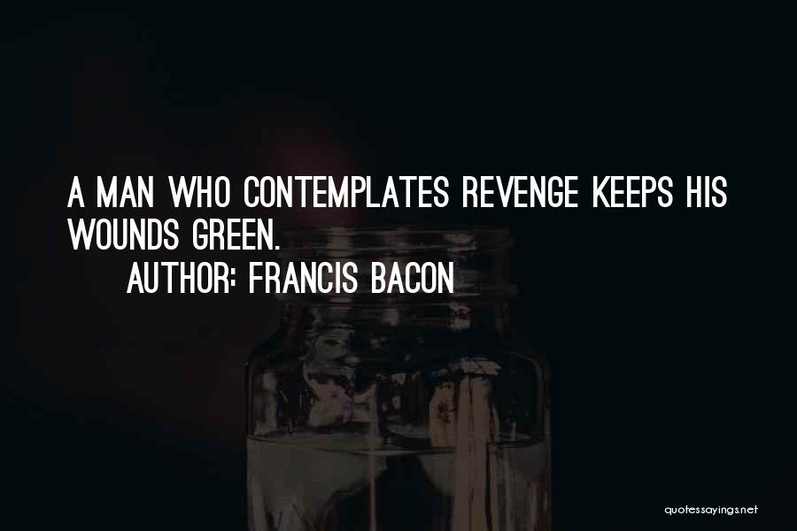 Francis Bacon Quotes: A Man Who Contemplates Revenge Keeps His Wounds Green.