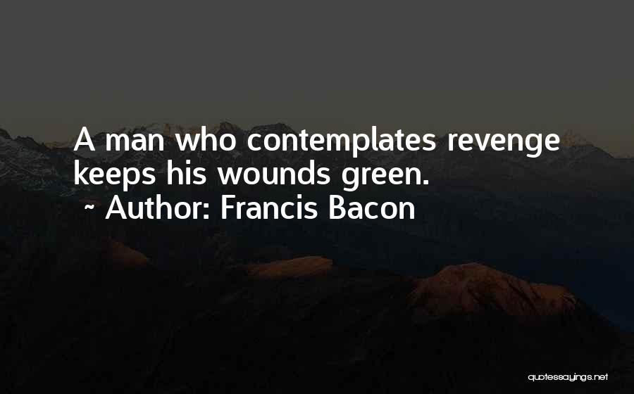 Francis Bacon Quotes: A Man Who Contemplates Revenge Keeps His Wounds Green.