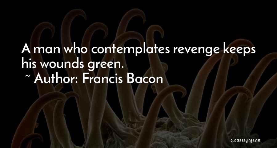 Francis Bacon Quotes: A Man Who Contemplates Revenge Keeps His Wounds Green.